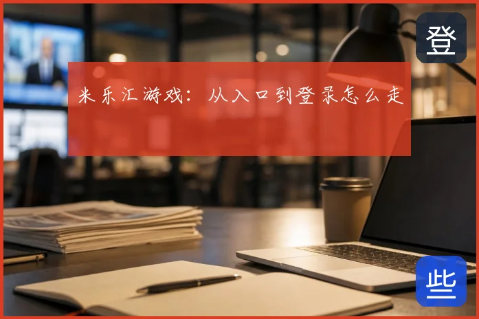 米乐汇游戏：从入口到登录怎么走