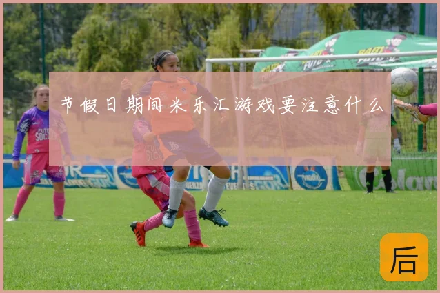 节假日期间米乐汇游戏要注意什么