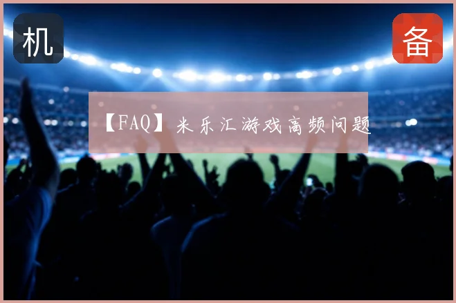 【FAQ】米乐汇游戏高频问题