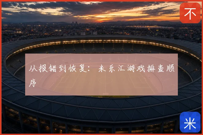 从报错到恢复：米乐汇游戏排查顺序