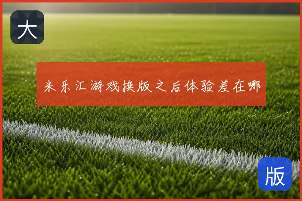 米乐汇游戏换版之后体验差在哪